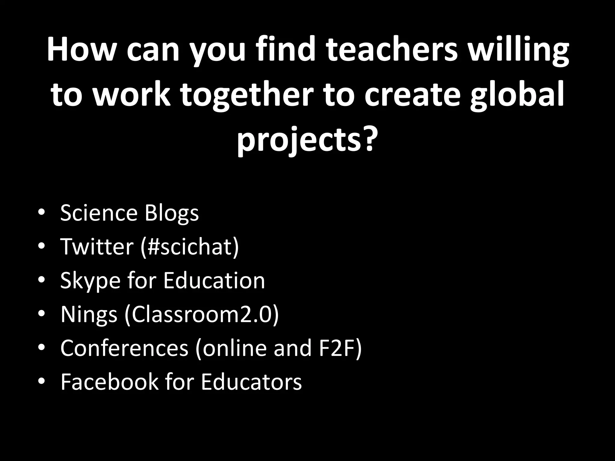 How can you find teachers willing
to work together to create global
projects?
• Science Blogs
• Twitter (#scichat)
• Skype for Education
• Nings (Classroom2.0)
• Conferences (online and F2F)
• Facebook for Educators
 