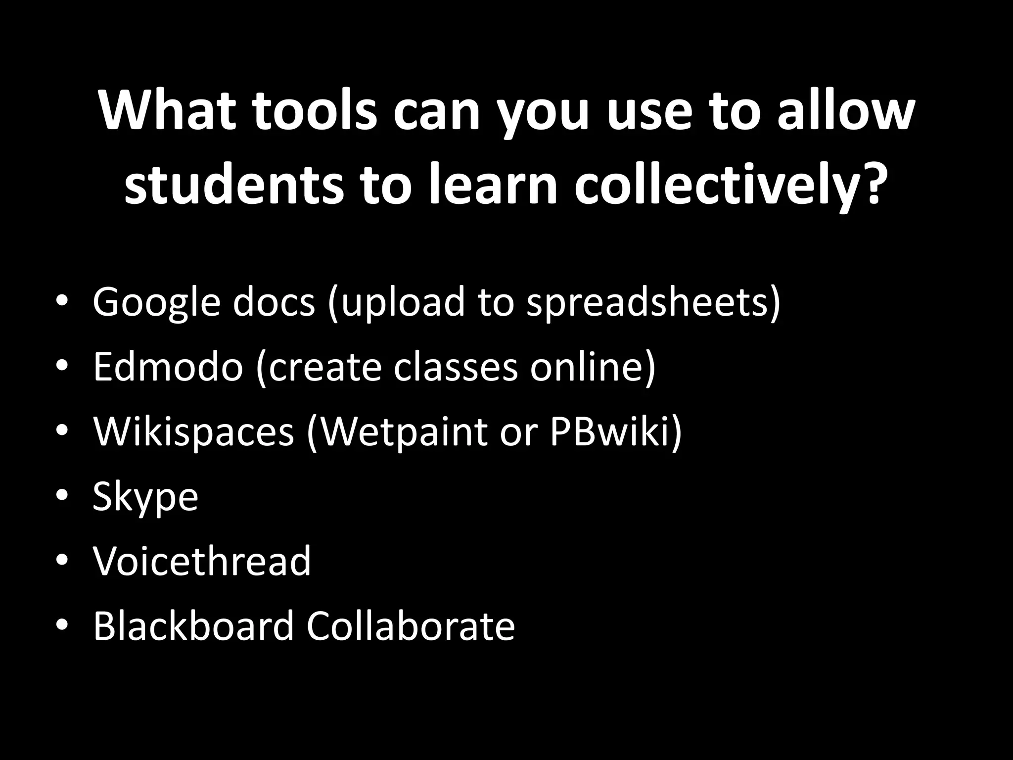What tools can you use to allow
students to learn collectively?
• Google docs (upload to spreadsheets)
• Edmodo (create classes online)
• Wikispaces (Wetpaint or PBwiki)
• Skype
• Voicethread
• Blackboard Collaborate
 
