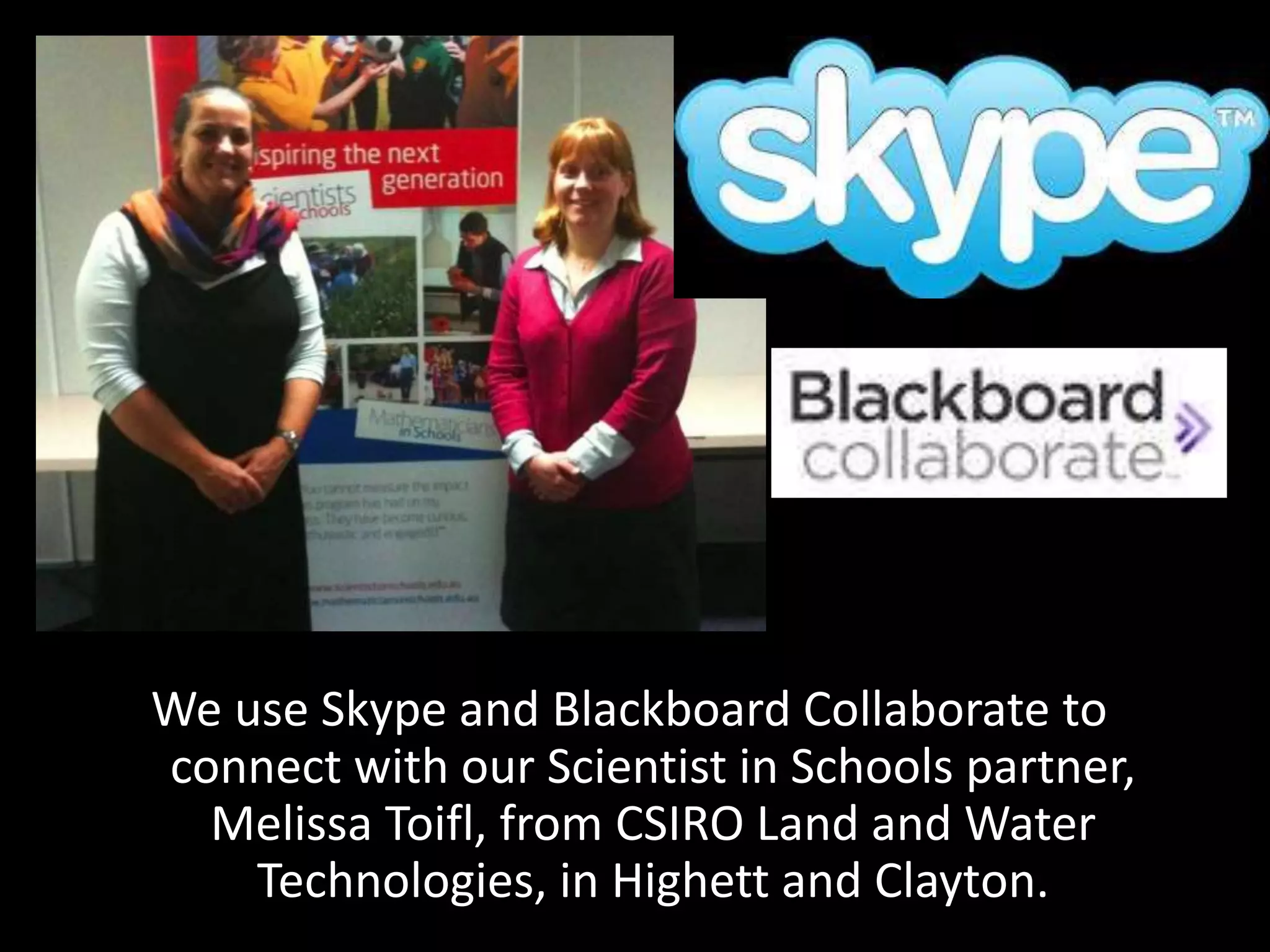 We use Skype and Blackboard Collaborate to
connect with our Scientist in Schools partner,
Melissa Toifl, from CSIRO Land and Water
Technologies, in Highett and Clayton.
 
