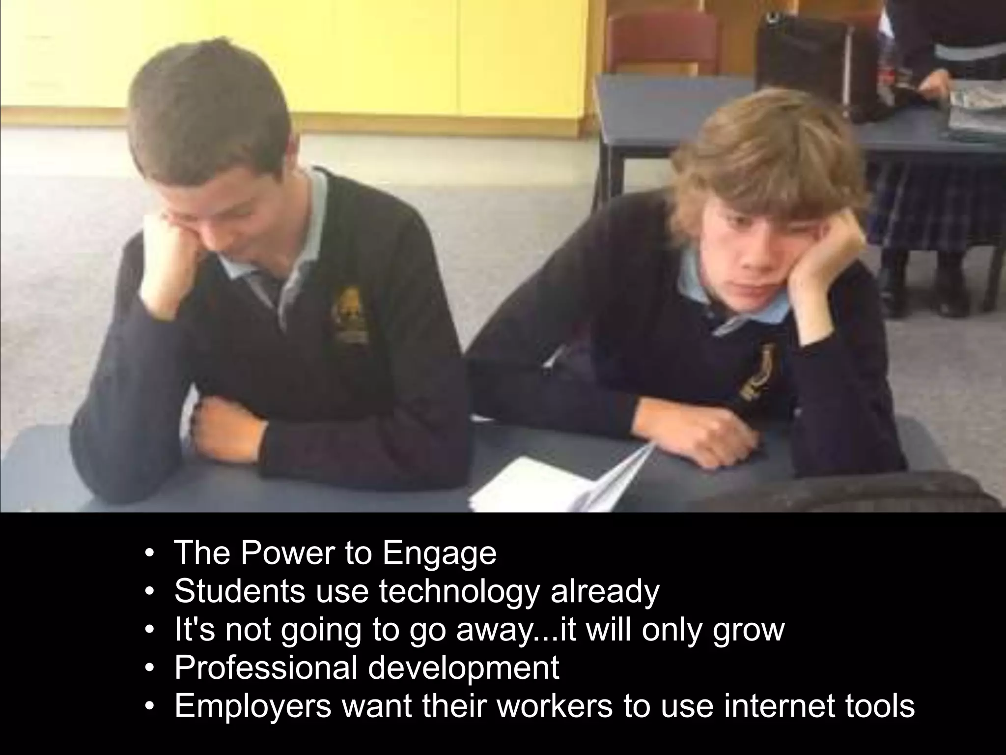 • The Power to Engage
• Students use technology already
• It's not going to go away...it will only grow
• Professional development
• Employers want their workers to use internet tools
 