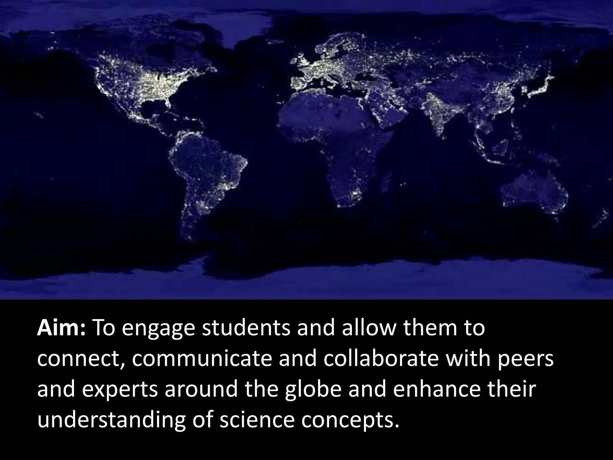 Aim: To engage students and allow them to
connect, communicate and collaborate with peers
and experts around the globe and enhance their
understanding of science concepts.
 