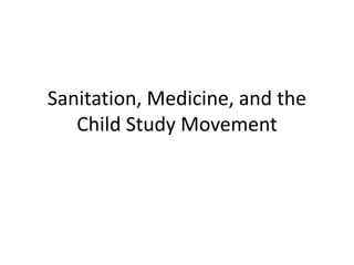 Sanitation, Medicine, and the
Child Study Movement
 