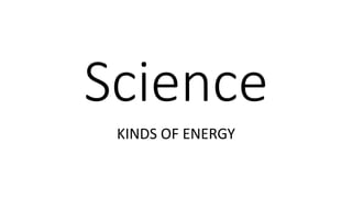 Science
KINDS OF ENERGY
 