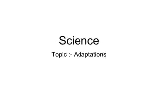 Science
Topic :- Adaptations
 