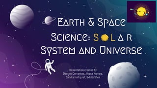 Earth & Space
Science: S L a r
System and Universe
Presentation created by:
Destiny Cervantes, Alyssa Herrera,
Sandra Hultquist, & Lilly Shea
 