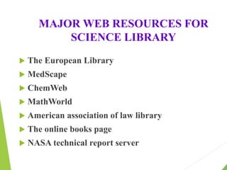 MAJOR WEB RESOURCES FOR
SCIENCE LIBRARY
 The European Library
 MedScape
 ChemWeb
 MathWorld
 American association of law library
 The online books page
 NASA technical report server
 