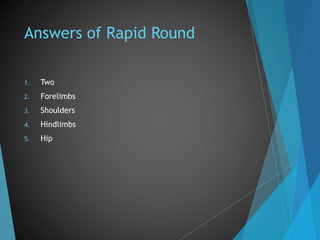 Answers of Rapid Round
1. Two
2. Forelimbs
3. Shoulders
4. Hindlimbs
5. Hip
 