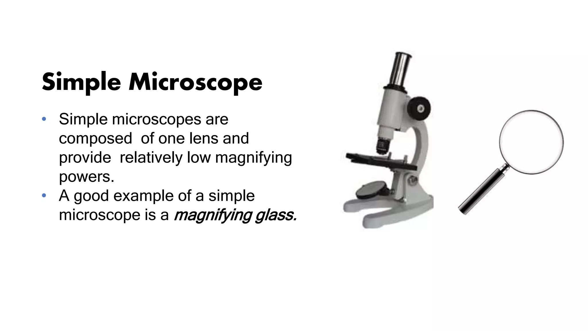 Simple Microscope
• Simple microscopes are
composed of one lens and
provide relatively low magnifying
powers.
• A good example of a simple
microscope is a magnifying glass.
 