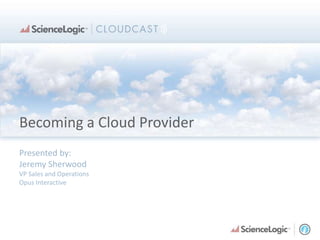 Becoming a Cloud Provider Presented by: Jeremy Sherwood VP Sales and Operations Opus Interactive 