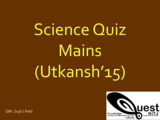 Science Quiz
Mains
(Utkansh’15)
QM : Sujit J Patil
 