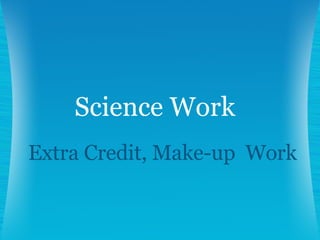 Extra Credit, Make-up  Work Science Work 