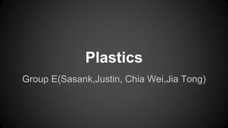 Plastics
Group E(Sasank,Justin, Chia Wei,Jia Tong)
 