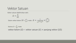 Vektor Satuan
Vektor satuan didefinisikan oleh :
𝑎 =
𝑎
𝑎
Dalam vektor kolom 𝐴𝐵 =
𝑥
𝑦 , maka : 𝑎 =
1
𝑥2+𝑦2
×
𝑥
𝑦
Karena 𝑎 =
𝑎
𝑎
, maka
vektor kolom ( 𝑎) = vektor satuan ( 𝑎) × panjang vektor ( 𝑎 )
 