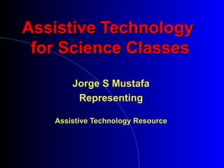 Assistive Technology  for Science Classes Jorge S Mustafa Representing Assistive Technology Resource 