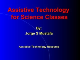 Assistive Technology  for Science Classes By: Jorge S Mustafa Assistive Technology Resource 