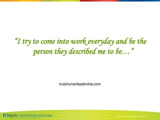 “I try to come into work everyday and be the
       person they described me to be…”


               trulyhumanleadership.com




                                          Proprietary and Confidential © 2013 Maritz
 