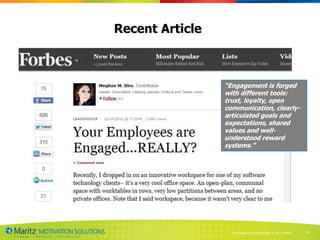 Recent Article



                 “Engagement is forged
                 with different tools:
                 trust, loyalty, open
                 communication, clearly-
                 articulated goals and
                 expectations, shared
                 values and well-
                 understood reward
                 systems.”




                   Proprietary and Confidential © 2013 Maritz   38
 