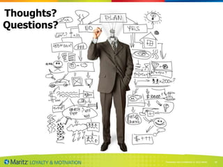 Thoughts?
Questions?




             Proprietary and and Confidential2013 Maritz
                Proprietary Confidential © © 2012 Maritz   40
 