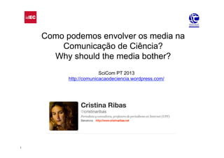 1
Como podemos envolver os media na
Comunicação de Ciência?
Why should the media bother?
SciCom PT 2013
http://comunicacaodeciencia.wordpress.com/
 