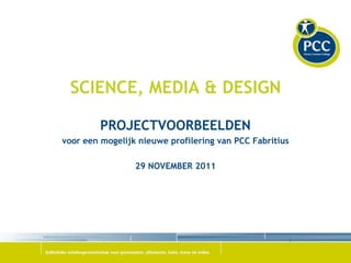 SCIENCE, MEDIA & DESIGN

         PROJECTVOORBEELDEN
voor een mogelijk nieuwe profilering van PCC Fabritius

                 29 NOVEMBER 2011
 