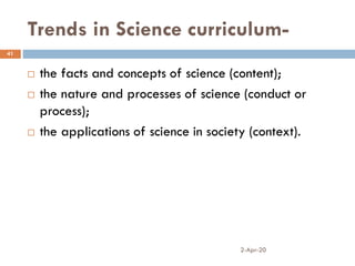Trends in Science curriculum-
2-Apr-20
41
 the facts and concepts of science (content);
 the nature and processes of science (conduct or
process);
 the applications of science in society (context).
 