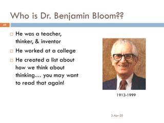 Who is Dr. Benjamin Bloom??
 He was a teacher,
thinker, & inventor
 He worked at a college
 He created a list about
how we think about
thinking… you may want
to read that again!
2-Apr-20
59
1913-1999
 
