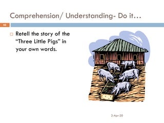 Comprehension/ Understanding- Do it…
 Retell the story of the
“Three Little Pigs” in
your own words.
2-Apr-20
66
 