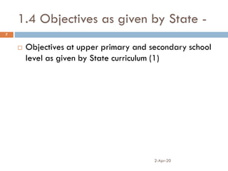 1.4 Objectives as given by State -
2-Apr-20
7
 Objectives at upper primary and secondary school
level as given by State curriculum (1)
 