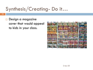 Synthesis/Creating- Do it…
 Design a magazine
cover that would appeal
to kids in your class.
2-Apr-20
72
 