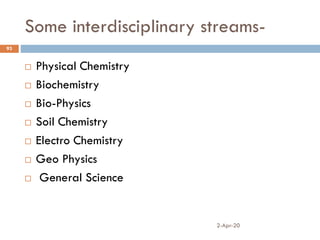 Some interdisciplinary streams-
2-Apr-20
93
 Physical Chemistry
 Biochemistry
 Bio-Physics
 Soil Chemistry
 Electro Chemistry
 Geo Physics
 General Science
 