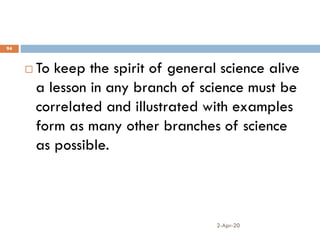 2-Apr-20
94
 To keep the spirit of general science alive
a lesson in any branch of science must be
correlated and illustrated with examples
form as many other branches of science
as possible.
 
