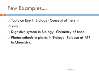 Few Examples....
2-Apr-20
95
 Topic on Eye in Biology- Concept of lens in
Physics .
 Digestive system in Biology- Chemistry of food.
 Photosynthesis in plants in Biology- Release of ATP
in Chemistry.
 