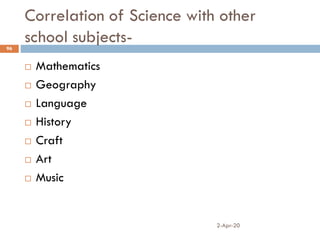 Correlation of Science with other
school subjects-
2-Apr-20
96
 Mathematics
 Geography
 Language
 History
 Craft
 Art
 Music
 