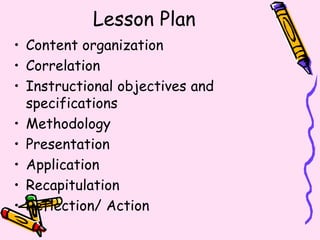 Lesson Plan
• Content organization
• Correlation
• Instructional objectives and
specifications
• Methodology
• Presentation
• Application
• Recapitulation
• Reflection/ Action
 