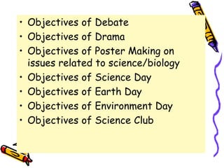 • Objectives of Debate
• Objectives of Drama
• Objectives of Poster Making on
issues related to science/biology
• Objectives of Science Day
• Objectives of Earth Day
• Objectives of Environment Day
• Objectives of Science Club
 