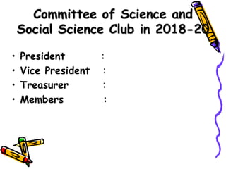 Committee of Science and
Social Science Club in 2018-20
• President :
• Vice President :
• Treasurer :
• Members :
 