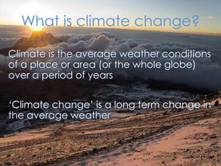 What is climate change?Climate is the average weather conditions of a place or area (or the whole globe) over a period of years‘Climate change’ is a long term change in the average weather