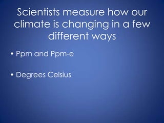 Scientists measure how our climate is changing in a few different waysPpm and Ppm-e
