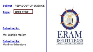 1
Subject : PEDAGOGY OF SCIENCE
Topic : UNIT TEST
Submitted to :
Ms. Wahida Ma ‘am
Submitted by:
Mahima Srivastava
 