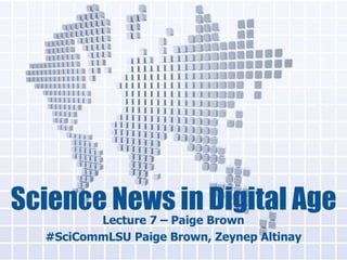 Science News in Digital Age 
Lecture 7 – Paige Brown 
#SciCommLSU Paige Brown, Zeynep Altinay 
 