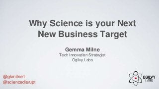Why Science is your Next
New Business Target
Gemma Milne
Tech Innovation Strategist
Ogilvy Labs
@gkmilne1
@sciencedisrupt
 