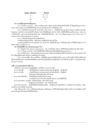101
หมูเลือด (ฟโนไทป) จีโนไทป
A IA
IA
/ IA
i
B IB
IB
/ IB
i
AB IA
IB
O i i
4.4 การเปลี่ยนแปลงทางพันธุกรรม
4.4.1 มิวเทชัน (mutation) : เปนการเปลี่ยนแปลงทางพันธุกรรมในระดับยีนหรือโครโมโซม ทําใหลูกมีลักษณะบางอยาง
แตกตางไปจากรุนพอ-แม โดยมีทั้งที่เกิดขึ้นเองตามธรรมชาติและเกิดจากรังสีหรือสารเคมี
4.4.2 การคัดเลือกตามธรรมชาติ ของชารลส ดารวิน เสนอ วา “สิ่งมีชีวิตจะออกลูกเปนจํานวนมาก และมีความแปรผัน
ในแตละรุน แลวเกิดการแกงแยงสิ่งที่จําเปนตอการดํารงชีวิตที่มีอยูอยางจํากัด ดังนั้น สิ่งมีชีวิตที่มีลักษณะที่เหมาะสม จะสามารถ
เอาชีวิตรอดได และจะถายทอดลักษณะที่เหมาะสม ไปยังสิ่งมีชีวิตรุนตอไป” เชน นกจาบที่อยูตามหมูเกาะกาลาปากอส พบวา มี
จงอยปากแตกตางกันตามลักษณะอาหารของนก
4.4.3 การคัดเลือกพันธุและปรับปรุงพันธุโดยคน
การคัดเลือกพันธุปลาทับทิม : พัฒนาโดยการคัดพันธุปลานิลจากทั่วโลก
การปรับปรุงพันธุขาวขาวขาวดอกมะลิ 105 เปนขาวเจา เมื่อใชรังสีแกมมา ทําใหเกิดมิวเทชัน ทําใหไดขาวพันธุ กข 6 ที่
เปนขาวเหนียว ขาวพันธุ กข 15
4.5 เทคโนโลยีชีวภาพ (Biotechnology) ไดแก
4.5.1 พันธุวิศวกรรม (Genetic Engineering ) : คือ การตัดตอยีน เรียกวา สิ่งมีชีวิตดัดแปลงพันธุกรรม หรือ GMO
4.5.2 การโคลน: หมายถึง การสรางสิ่งมีชีวิตใหม ที่มีลักษณะเหมือนสิ่งมีชีวิตตนแบบทุกประการ
4.5.3 ลายพิมพ DNA : เปนเอกลักษณเฉพาะของบุคคล เปลี่ยนแปลงไมไดและไมมีใครเหมือนกัน (ยกเวน ฝาแฝดแท ) ใช
ในการพิสูจนผูตองสงสัย หรือหาความสัมพันธทางสายเลือด
4.5.4 การทําแผนที่ยีน หรือ แผนที่จีโนม : เพื่อใหรูตําแหนงของยีนในโครโมโซม เพราะวาเมื่อระบุไดวายีนใดบางที่ผิดปกติ
ก็ใชเทคโนโลยีพันธุวิศวกรรมตัดตอยีนที่พึงประสงคเขาไปแทนยีนที่เปนสาเหตุใหเกิดโรค เรียกวิธีรักษาแบบนี้วา การบําบัดรักษาดวย
ยีน (gene therapy)
บทที่ 5 ความหลากหลายทางชีวภาพ
นักชีววิทยา จัดจําแนกหมวดหมูสิ่งมีชีวิต ออกไดเปน 5 อาณาจักร ดังนี้
• อาณาจักรสัตว : เปนสิ่งมีชีวิตหลายเซลลและเซลลรวมกันเปนเนื้อเยื่อ : เปนผูบริโภค
• อาณาจักรพืช : เปนสิ่งมีชีวิตหลายเซลลและเซลลรวมกันเปนเนื้อเยื่อ : เปนผูผลิต
: มีผนังเซลล ซึ่งมีเซลลูโลสเปนองคประกอบ
• อาณาจักรโพรทิสตา : เปนสิ่งมีชีวิตเซลลเดียวหรือหลายเซลล
: บางชนิดสรางอาหารได แตบางชนิดตองกินอาหารจากสิ่งมีชีวิตอื่น
• อาณาจักรเห็ดรา และยีสต : ยีสตมีเซลลเดียว เห็ดรามีหลายเซลล
: เปนผูยอยสลายอินทรียสาร แตบางชนิดเปนปรสิต
• อาณาจักรมอเนอรา : เปนสิ่งมีชีวิตที่เซลลไมมีนิวเคลียส : เปนผูยอยสลายอินทรียสาร บางชนิดสรางอาหารไดเอง ไดแก
แบคทีเรีย สาหรายสีเขียวแกมนํ้าเงิน
ไวรัส ไมมีอาณาจักร เพราะ ไมมีลักษณะเปนเซลล แตเปนอนุภาค ที่ใชโปรตีนหอหุมสารพันธุกรรมไว สามารถเพิ่มจํานวนได
เฉพาะเมื่ออยูภายในเซลลของสิ่งมีชีวิตชนิดอื่น
 