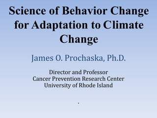 Science of Behavior Change
 for Adaptation to Climate

    James O. Prochaska, Ph.D.
          Change

         Director and Professor
    Cancer Prevention Research Center
        University of Rhode Island

                    .
 