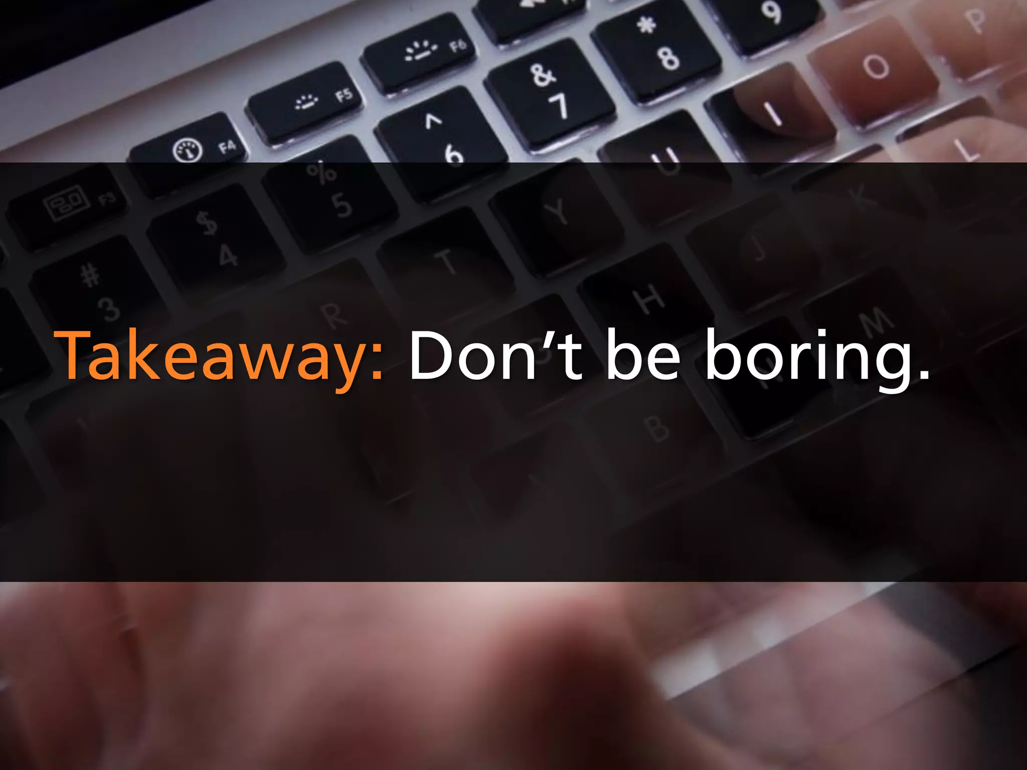 Takeaway: Don’t be boring.
 