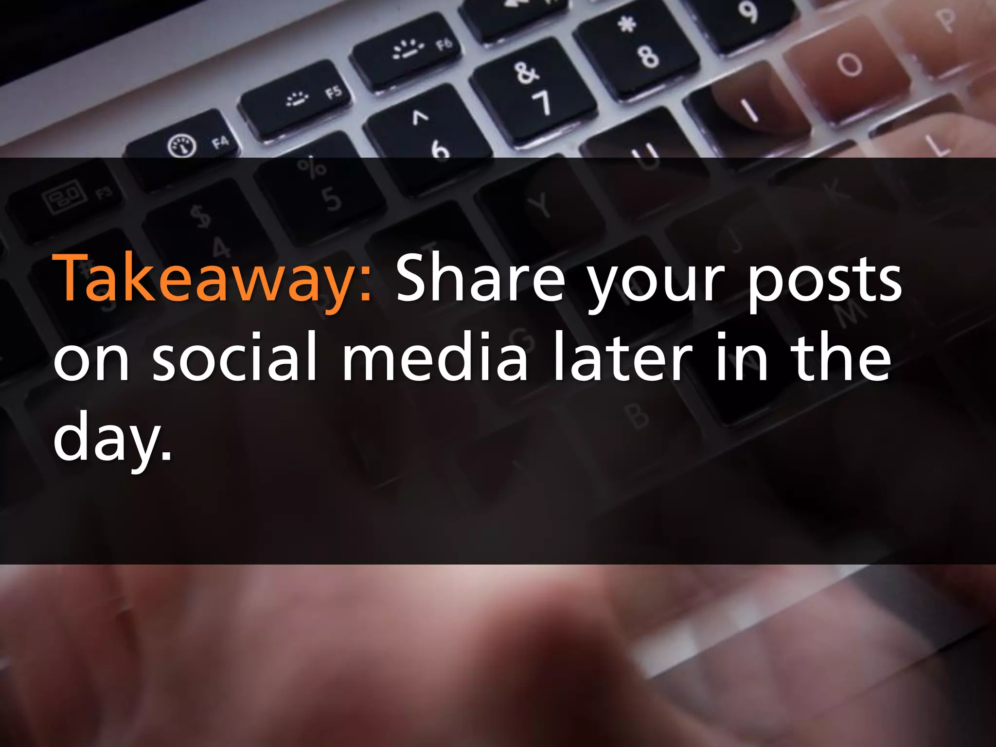 Takeaway: Share your posts
on social media later in the
day.
 