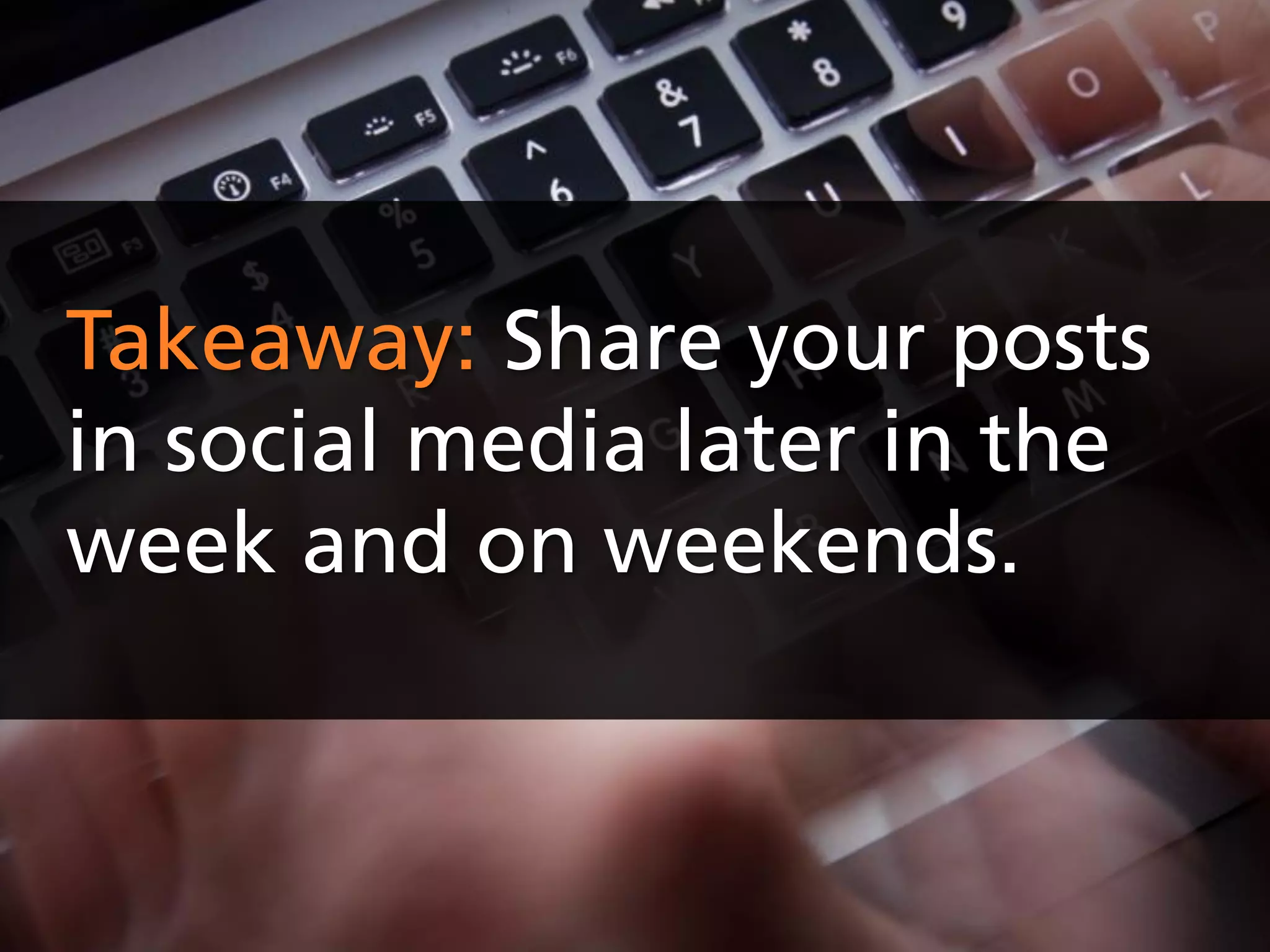 Takeaway: Share your posts
in social media later in the
week and on weekends.
 