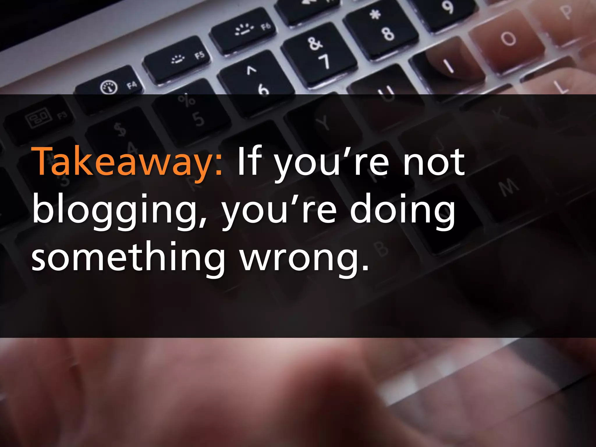 Takeaway: If you’re not
blogging, you’re doing
something wrong.
 