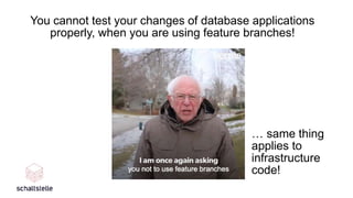 You cannot test your changes of database applications
properly, when you are using feature branches!
… same thing
applies ...