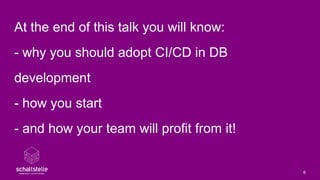 At the end of this talk you will know:
- why you should adopt CI/CD in DB
development
- how you start
- and how your team ...