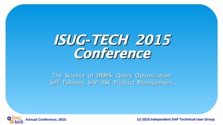 (c) 2015 Independent SAP Technical User GroupAnnual Conference, 2015
-ISUG TECH 2015-ISUG TECH 2015
ConferenceConference
:The Science of DBMS Query Optimization:The Science of DBMS Query Optimization
,Jeff Tallman SAP ASE Product Management,Jeff Tallman SAP ASE Product Management
 